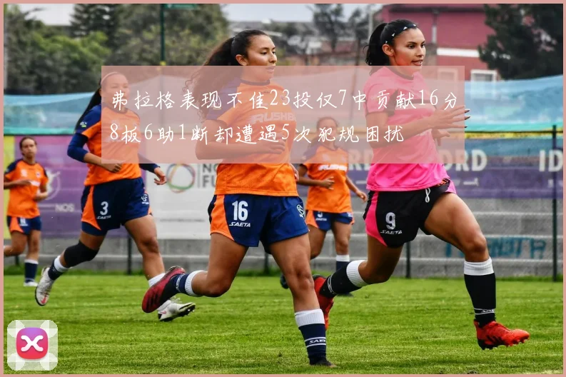 弗拉格表现不佳23投仅7中贡献16分8板6助1断却遭遇5次犯规困扰
