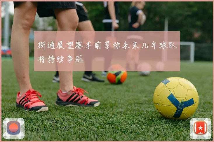 斯通展望赛季前景称未来几年球队将持续争冠
