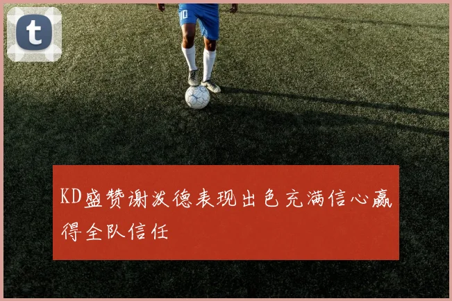 KD盛赞谢泼德表现出色充满信心赢得全队信任