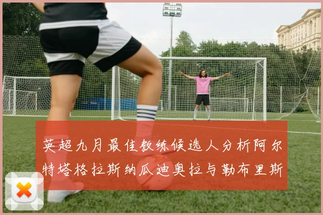 英超九月最佳教练候选人分析阿尔特塔格拉斯纳瓜迪奥拉与勒布里斯的表现