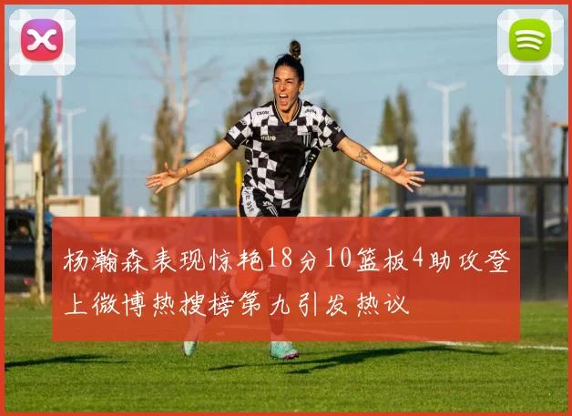 杨瀚森表现惊艳18分10篮板4助攻登上微博热搜榜第九引发热议