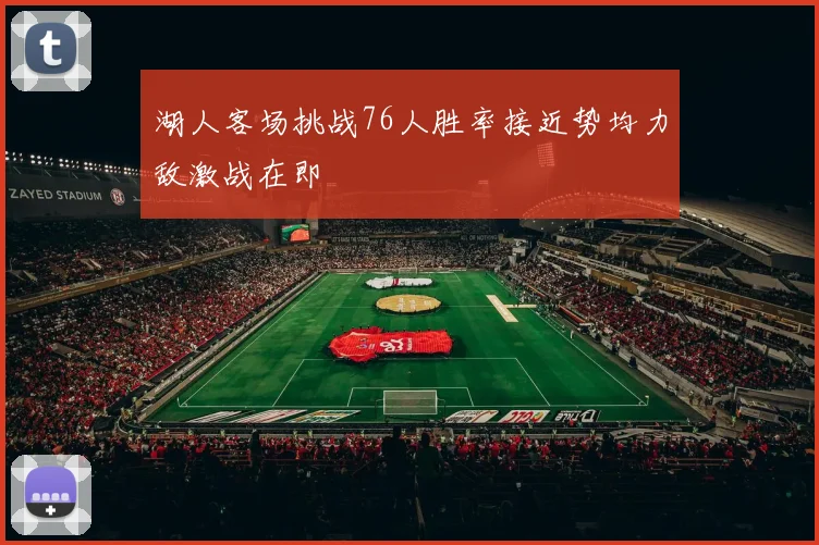 湖人客场挑战76人胜率接近势均力敌激战在即
