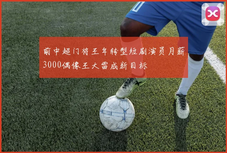 前中超门将王年转型短剧演员月薪3000偶像王大雷成新目标