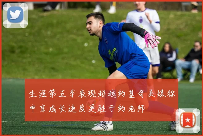 生涯第五季表现超越约基奇美媒称申京成长速度更胜于约老师