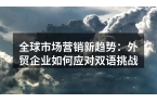 全球市场营销新趋势：外贸企业如何应对双语